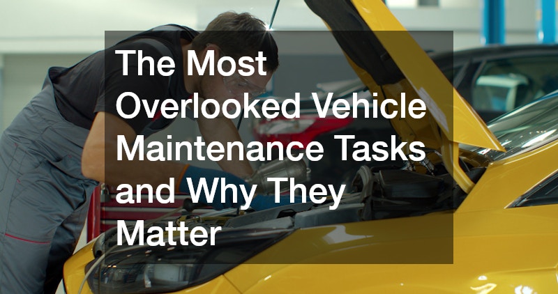 The Most Overlooked Vehicle Maintenance Tasks and Why They Matter